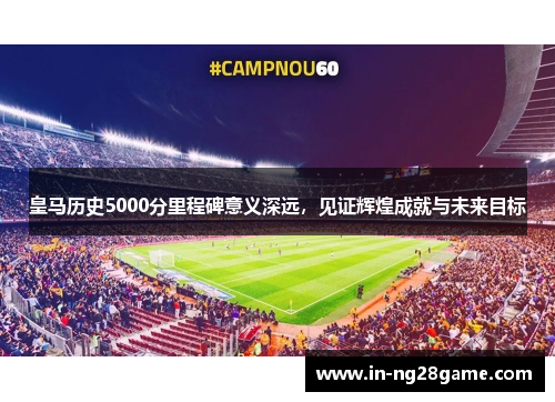 皇马历史5000分里程碑意义深远,见证辉煌成就与未来目标 皇马历史5000分里程碑意义深远,见证辉煌成就与未来目标