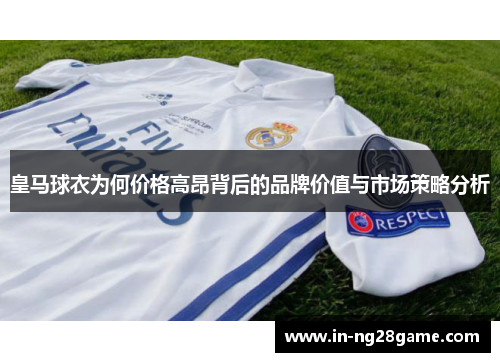 皇马球衣为何价格高昂背后的品牌价值与市场策略分析