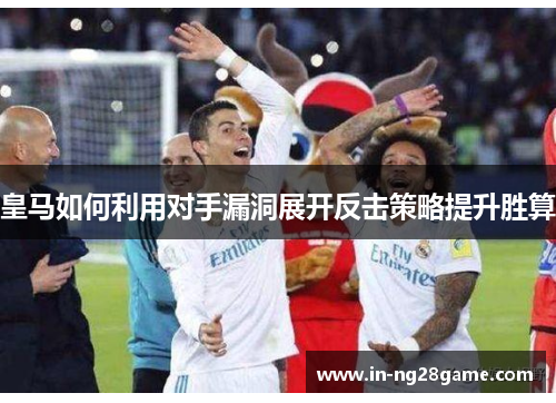 皇马如何利用对手漏洞展开反击策略提升胜算 皇马如何利用对手漏洞展开反击策略提升胜算