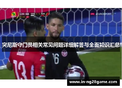 突尼斯守门员相关常见问题详细解答与全面知识汇总 突尼斯守门员相关常见问题详细解答与全面知识汇总
