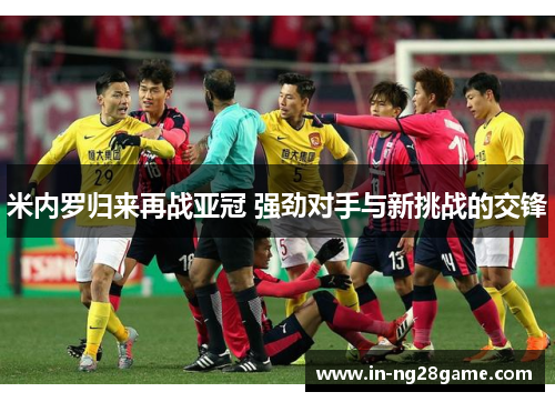 米内罗归来再战亚冠 强劲对手与新挑战的交锋 米内罗归来再战亚冠 强劲对手与新挑战的交锋
