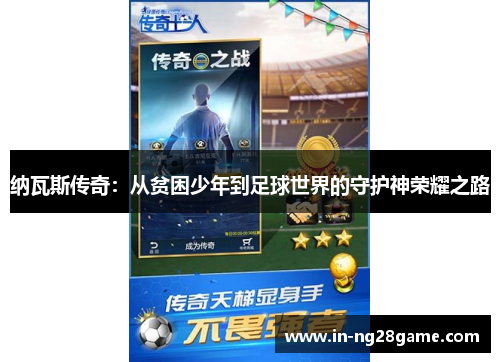 纳瓦斯传奇:从贫困少年到足球世界的守护神荣耀之路 纳瓦斯传奇:从贫困少年到足球世界的守护神荣耀之路