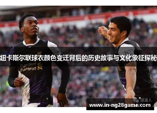 纽卡斯尔联球衣颜色变迁背后的历史故事与文化象征探秘 纽卡斯尔联球衣颜色变迁背后的历史故事与文化象征探秘