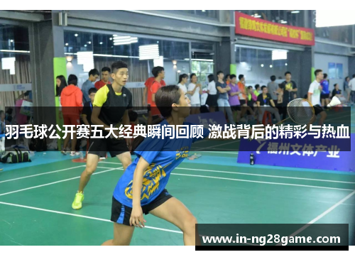 羽毛球公开赛五大经典瞬间回顾 激战背后的精彩与热血
