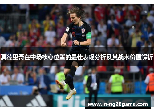 莫德里奇在中场核心位置的最佳表现分析及其战术价值解析 莫德里奇在中场核心位置的最佳表现分析及其战术价值解析