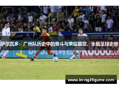 萨尔瓦多:广州队历史中的奋斗与荣耀篇章,永载足球史册 萨尔瓦多:广州队历史中的奋斗与荣耀篇章,永载足球史册