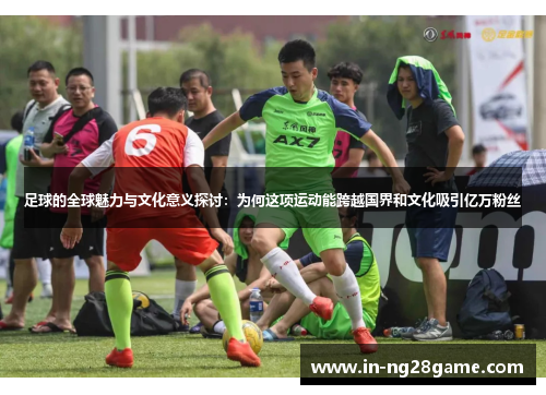 足球的全球魅力与文化意义探讨:为何这项运动能跨越国界和文化吸引亿万粉丝 足球的全球魅力与文化意义探讨:为何这项运动能跨越国界和文化吸引亿万粉丝