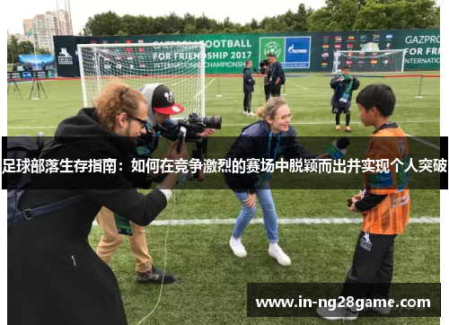足球部落生存指南:如何在竞争激烈的赛场中脱颖而出并实现个人突破 足球部落生存指南:如何在竞争激烈的赛场中脱颖而出并实现个人突破