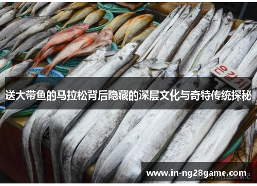 送大带鱼的马拉松背后隐藏的深层文化与奇特传统探秘