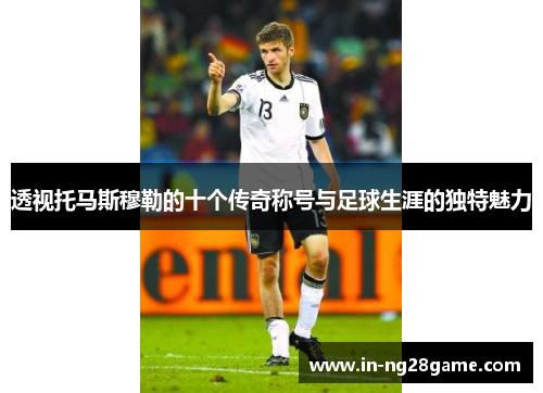 透视托马斯穆勒的十个传奇称号与足球生涯的独特魅力 透视托马斯穆勒的十个传奇称号与足球生涯的独特魅力