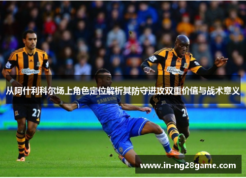 从阿什利科尔场上角色定位解析其防守进攻双重价值与战术意义 从阿什利科尔场上角色定位解析其防守进攻双重价值与战术意义
