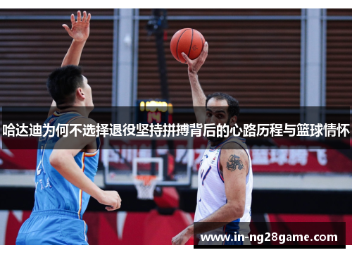 哈达迪为何不选择退役坚持拼搏背后的心路历程与篮球情怀