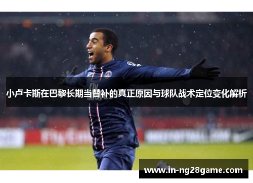 小卢卡斯在巴黎长期当替补的真正原因与球队战术定位变化解析 小卢卡斯在巴黎长期当替补的真正原因与球队战术定位变化解析