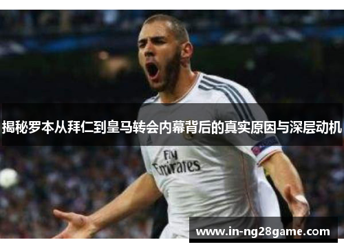 揭秘罗本从拜仁到皇马转会内幕背后的真实原因与深层动机