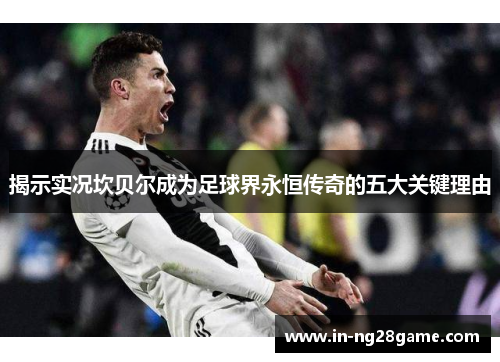 揭示实况坎贝尔成为足球界永恒传奇的五大关键理由 揭示实况坎贝尔成为足球界永恒传奇的五大关键理由