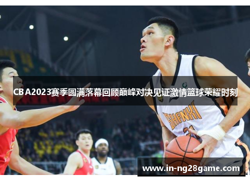 CBA2023赛季圆满落幕回顾巅峰对决见证激情篮球荣耀时刻