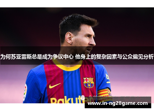 为何苏亚雷斯总是成为争议中心 他身上的复杂因素与公众偏见分析 为何苏亚雷斯总是成为争议中心 他身上的复杂因素与公众偏见分析