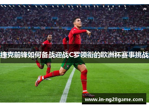 捷克前锋如何备战迎战C罗领衔的欧洲杯赛事挑战 捷克前锋如何备战迎战C罗领衔的欧洲杯赛事挑战