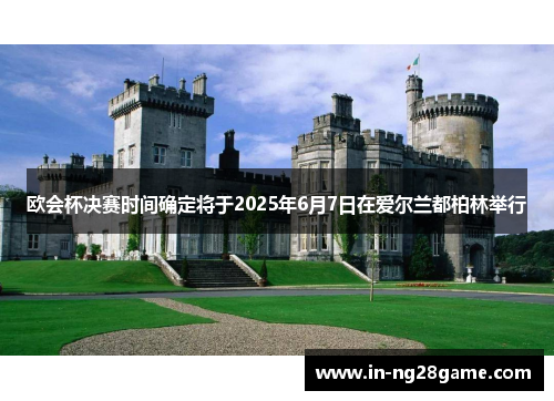 欧会杯决赛时间确定将于2025年6月7日在爱尔兰都柏林举行