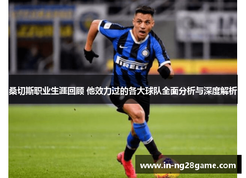 桑切斯职业生涯回顾 他效力过的各大球队全面分析与深度解析