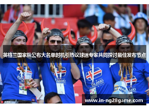 英格兰国家队公布大名单时机引热议球迷专家共同探讨最佳发布节点 英格兰国家队公布大名单时机引热议球迷专家共同探讨最佳发布节点