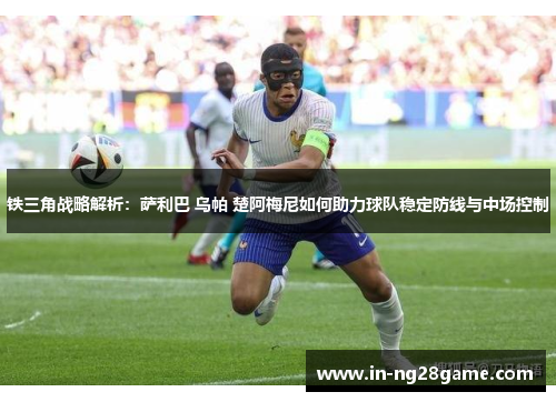 铁三角战略解析:萨利巴 乌帕 楚阿梅尼如何助力球队稳定防线与中场控制 铁三角战略解析:萨利巴 乌帕 楚阿梅尼如何助力球队稳定防线与中场控制