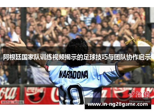 阿根廷国家队训练视频揭示的足球技巧与团队协作启示 阿根廷国家队训练视频揭示的足球技巧与团队协作启示
