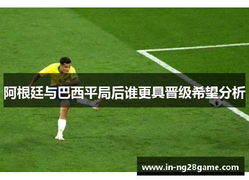 阿根廷与巴西平局后谁更具晋级希望分析 阿根廷与巴西平局后谁更具晋级希望分析
