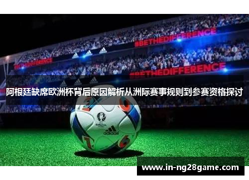 阿根廷缺席欧洲杯背后原因解析从洲际赛事规则到参赛资格探讨