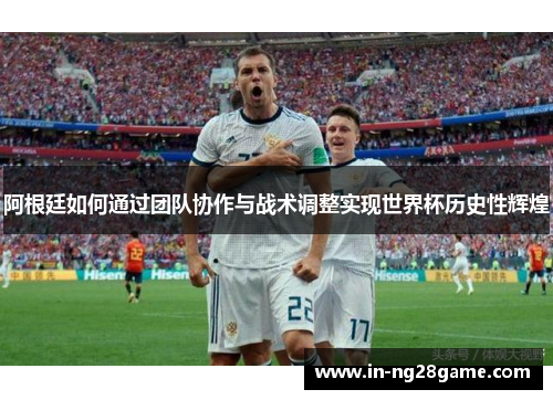 阿根廷如何通过团队协作与战术调整实现世界杯历史性辉煌 阿根廷如何通过团队协作与战术调整实现世界杯历史性辉煌