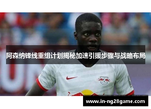 阿森纳锋线重组计划揭秘加速引援步骤与战略布局 阿森纳锋线重组计划揭秘加速引援步骤与战略布局