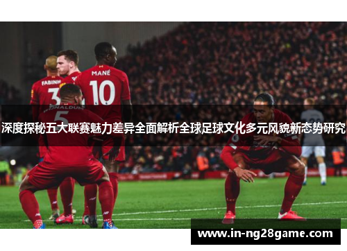 深度探秘五大联赛魅力差异全面解析全球足球文化多元风貌新态势研究 深度探秘五大联赛魅力差异全面解析全球足球文化多元风貌新态势研究