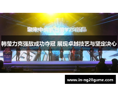 韩莹力克强敌成功夺冠 展现卓越技艺与坚定决心 韩莹力克强敌成功夺冠 展现卓越技艺与坚定决心