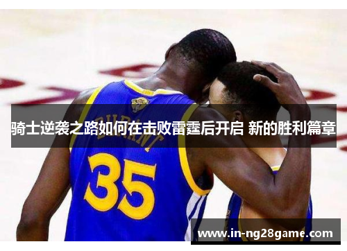 骑士逆袭之路如何在击败雷霆后开启 新的胜利篇章 骑士逆袭之路如何在击败雷霆后开启 新的胜利篇章