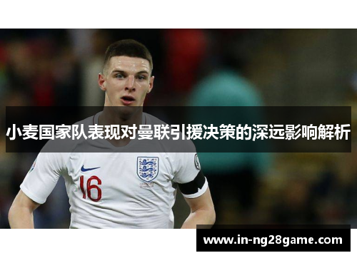 小麦国家队表现对曼联引援决策的深远影响解析 小麦国家队表现对曼联引援决策的深远影响解析
