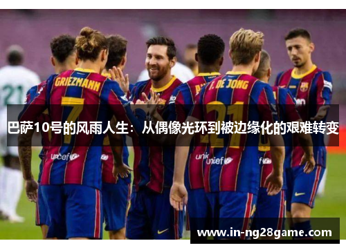 巴萨10号的风雨人生:从偶像光环到被边缘化的艰难转变 巴萨10号的风雨人生:从偶像光环到被边缘化的艰难转变