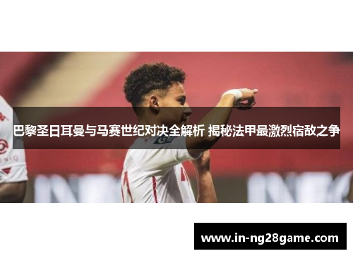 巴黎圣日耳曼与马赛世纪对决全解析 揭秘法甲最激烈宿敌之争 巴黎圣日耳曼与马赛世纪对决全解析 揭秘法甲最激烈宿敌之争