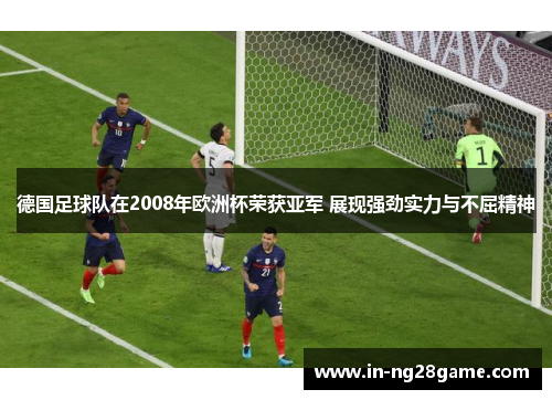 德国足球队在2008年欧洲杯荣获亚军 展现强劲实力与不屈精神 德国足球队在2008年欧洲杯荣获亚军 展现强劲实力与不屈精神