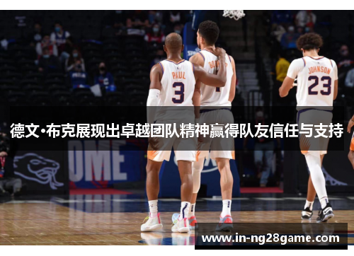 德文·布克展现出卓越团队精神赢得队友信任与支持 德文·布克展现出卓越团队精神赢得队友信任与支持