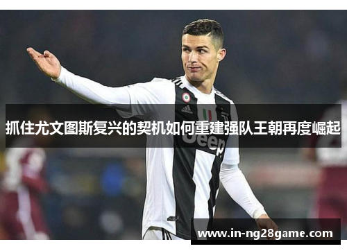 抓住尤文图斯复兴的契机如何重建强队王朝再度崛起 抓住尤文图斯复兴的契机如何重建强队王朝再度崛起