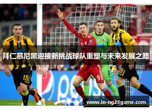 拜仁慕尼黑迎接新挑战球队重塑与未来发展之路 拜仁慕尼黑迎接新挑战球队重塑与未来发展之路