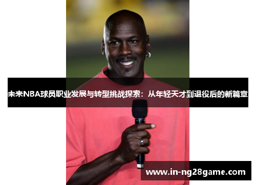 未来NBA球员职业发展与转型挑战探索:从年轻天才到退役后的新篇章 未来NBA球员职业发展与转型挑战探索:从年轻天才到退役后的新篇章