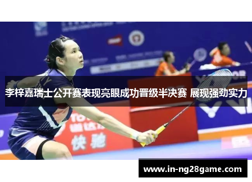 李梓嘉瑞士公开赛表现亮眼成功晋级半决赛 展现强劲实力