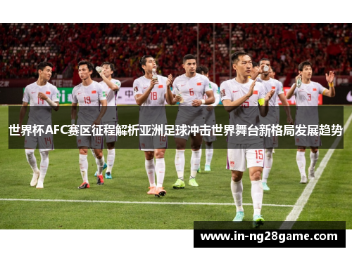 世界杯AFC赛区征程解析亚洲足球冲击世界舞台新格局发展趋势