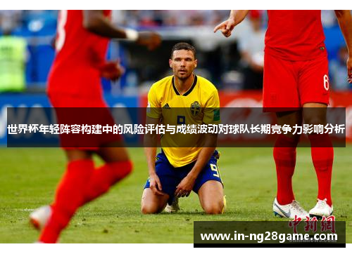 世界杯年轻阵容构建中的风险评估与成绩波动对球队长期竞争力影响分析 世界杯年轻阵容构建中的风险评估与成绩波动对球队长期竞争力影响分析
