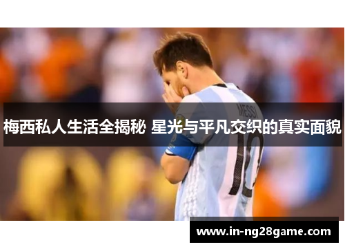 梅西私人生活全揭秘 星光与平凡交织的真实面貌 梅西私人生活全揭秘 星光与平凡交织的真实面貌