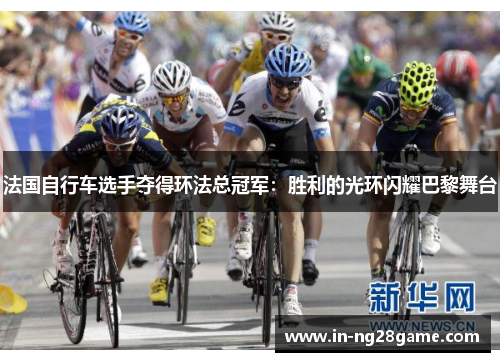 法国自行车选手夺得环法总冠军:胜利的光环闪耀巴黎舞台 法国自行车选手夺得环法总冠军:胜利的光环闪耀巴黎舞台