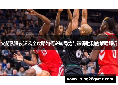 火箭队深夜逆袭全攻略如何逆转局势与赢得胜利的策略解析 火箭队深夜逆袭全攻略如何逆转局势与赢得胜利的策略解析