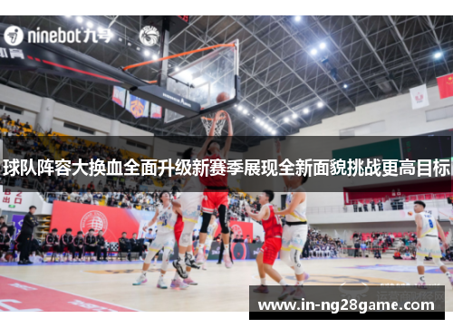球队阵容大换血全面升级新赛季展现全新面貌挑战更高目标