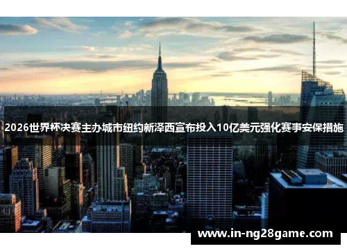 2026世界杯决赛主办城市纽约新泽西宣布投入10亿美元强化赛事安保措施